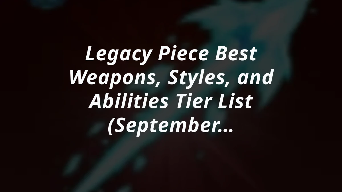 Legacy Piece Best Weapons, Styles, and Abilities Tier List (September 2, 2026 Snapshot)